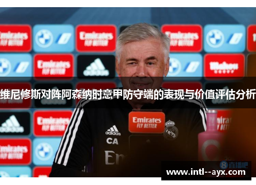 维尼修斯对阵阿森纳时意甲防守端的表现与价值评估分析 维尼修斯对阵阿森纳时意甲防守端的表现与价值评估分析