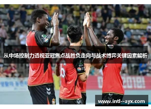 从中场控制力透视亚冠焦点战胜负走向与战术博弈关键因素解析 从中场控制力透视亚冠焦点战胜负走向与战术博弈关键因素解析