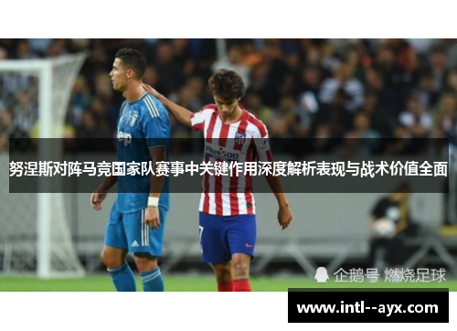 努涅斯对阵马竞国家队赛事中关键作用深度解析表现与战术价值全面 努涅斯对阵马竞国家队赛事中关键作用深度解析表现与战术价值全面