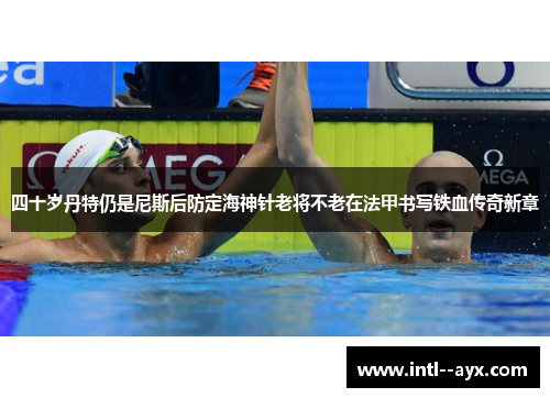 四十岁丹特仍是尼斯后防定海神针老将不老在法甲书写铁血传奇新章 四十岁丹特仍是尼斯后防定海神针老将不老在法甲书写铁血传奇新章