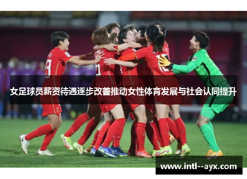女足球员薪资待遇逐步改善推动女性体育发展与社会认同提升 女足球员薪资待遇逐步改善推动女性体育发展与社会认同提升