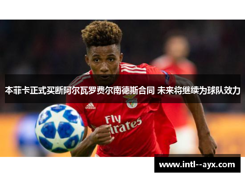 本菲卡正式买断阿尔瓦罗费尔南德斯合同 未来将继续为球队效力 本菲卡正式买断阿尔瓦罗费尔南德斯合同 未来将继续为球队效力