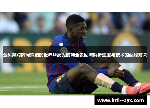 登贝莱对阵阿森纳的世界杯高光时刻全景回顾解析速度与技术的巅峰对决 登贝莱对阵阿森纳的世界杯高光时刻全景回顾解析速度与技术的巅峰对决