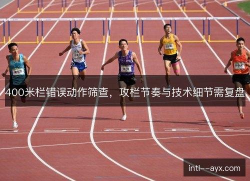 400米栏错误动作筛查，攻栏节奏与技术细节需复盘
