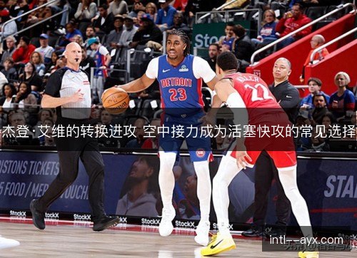 杰登·艾维的转换进攻 空中接力成为活塞快攻的常见选择